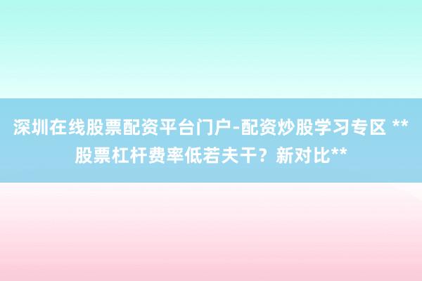 深圳在线股票配资平台门户-配资炒股学习专区 **股票杠杆费率低若夫干？新对比**