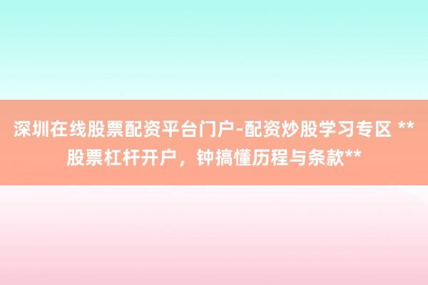 深圳在线股票配资平台门户-配资炒股学习专区 **股票杠杆开户，钟搞懂历程与条款**