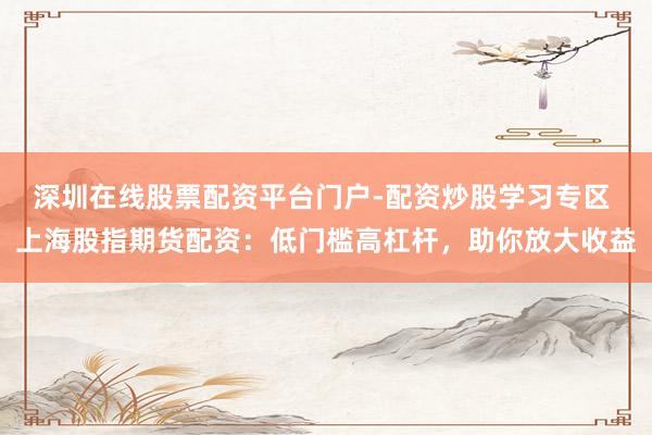 深圳在线股票配资平台门户-配资炒股学习专区 上海股指期货配资：低门槛高杠杆，助你放大收益