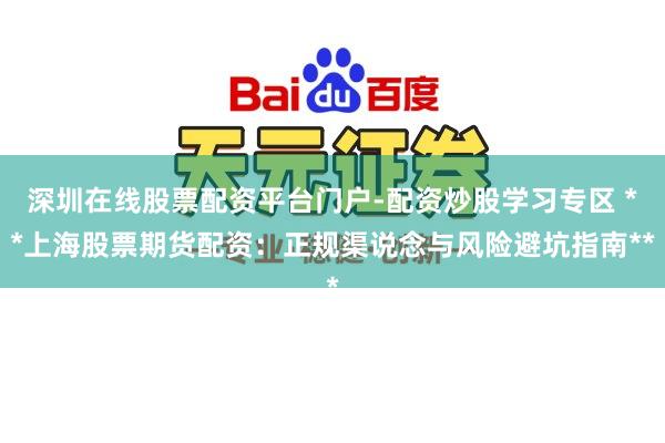深圳在线股票配资平台门户-配资炒股学习专区 **上海股票期货配资：正规渠说念与风险避坑指南**