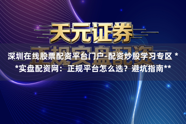 深圳在线股票配资平台门户-配资炒股学习专区 **实盘配资网：正规平台怎么选？避坑指南**