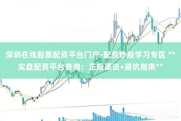 深圳在线股票配资平台门户-配资炒股学习专区 **实盘配资平台查询：正规渠谈+避坑指南**