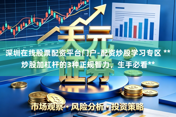 深圳在线股票配资平台门户-配资炒股学习专区 **炒股加杠杆的3种正规智力，生手必看**