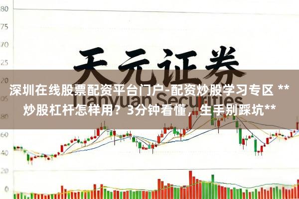深圳在线股票配资平台门户-配资炒股学习专区 **炒股杠杆怎样用？3分钟看懂，生手别踩坑**