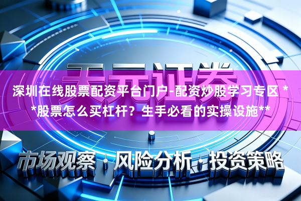 深圳在线股票配资平台门户-配资炒股学习专区 **股票怎么买杠杆？生手必看的实操设施**