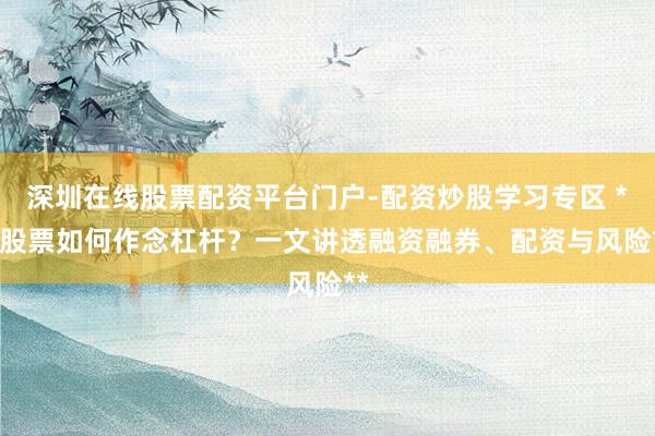 深圳在线股票配资平台门户-配资炒股学习专区 ** 股票如何作念杠杆？一文讲透融资融券、配资与风险**