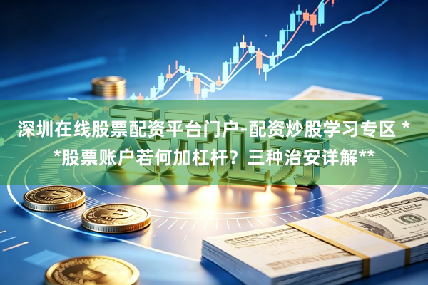 深圳在线股票配资平台门户-配资炒股学习专区 **股票账户若何加杠杆？三种治安详解**