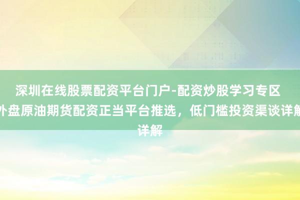 深圳在线股票配资平台门户-配资炒股学习专区 外盘原油期货配资正当平台推选，低门槛投资渠谈详解