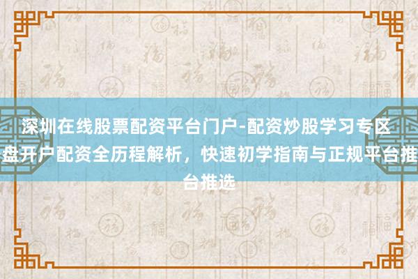 深圳在线股票配资平台门户-配资炒股学习专区 外盘开户配资全历程解析，快速初学指南与正规平台推选